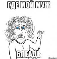 где мой муж блеадь