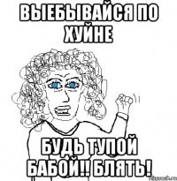 выебывайся по хуйне будь тупой бабой!! блять!