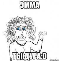 эмма ты дура:d