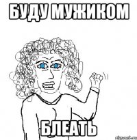 буду мужиком блеать