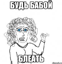 будь бабой блеать