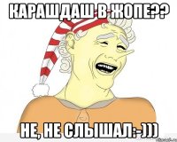 карашдаш в жопе?? не, не слышал:-)))