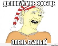 да похуй мне вообще олень ебаный