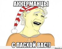 аккерманцы с пасхой вас!)