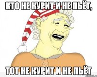 кто не курит и не пьёт, тот не курит и не пьёт