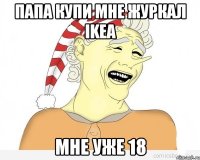 папа купи мне журкал ikea мне уже 18