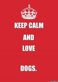 Keep Calm and love dogs.