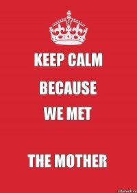 KEEP CALM Because WE MET the mother