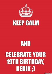 KEEP CALM  AND CELEBRATE YOUR 19TH BIRTHDAY, BERIK ;)