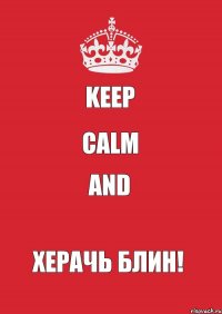 keep calm and ХЕРАЧЬ БЛИН!