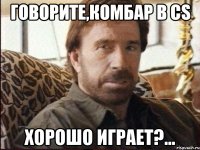 говорите,комбар в cs хорошо играет?...