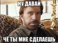 ну давай чё ты мне сделаешь