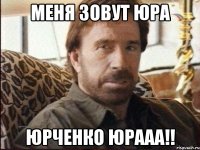 меня зовут юра юрченко юрааа!!