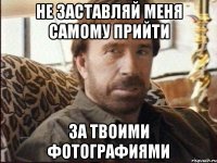 не заставляй меня самому прийти за твоими фотографиями