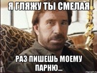 я гляжу ты смелая раз пишешь моему парню...
