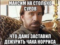 максим на столько суров что даже заставил дежурить чака норриса
