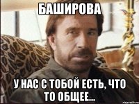 баширова у нас с тобой есть, что то общее...