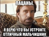 пацаны, я верю что вы устроите отличный мальчишник