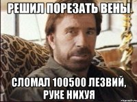 решил порезать вены сломал 100500 лезвий, руке нихуя