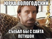 юрка вологодский съебал бы с сайта петушок