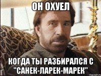 он охуел когда ты разбирался с "санек-ларек-марек"