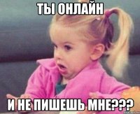 ты онлайн и не пишешь мне???