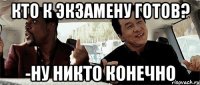 кто к экзамену готов? -ну никто конечно