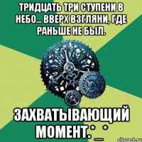 тридцать три ступени в небо... вверх взгляни, где раньше не был. захватывающий момент.*_*