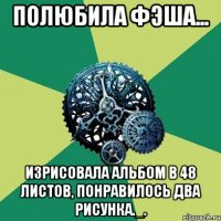 полюбила фэша... изрисовала альбом в 48 листов, понравилось два рисунка._.