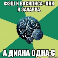 фэш и василиса=ник и захарра. а диана одна:с