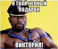 я твой черный подарок виктория!