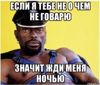 если я тебе не о чем не говарю значит жди меня ночью