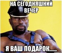 на сегодняшний вечер я ваш подарок......