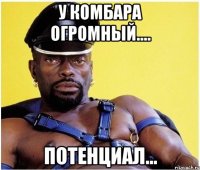 у комбара огромный.... потенциал...