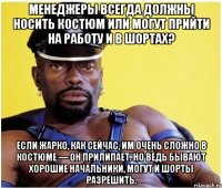 менеджеры всегда должны носить костюм или могут прийти на работу и в шортах? если жарко, как сейчас, им очень сложно в костюме — он прилипает. но ведь бывают хорошие начальники, могут и шорты разрешить.