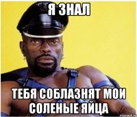 я знал тебя соблазнят мои соленые яйца
