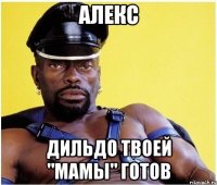 алекс дильдо твоей "мамы" готов