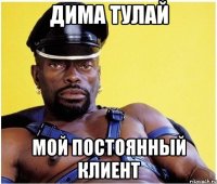 дима тулай мой постоянный клиент