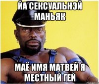 йа сексуальнэй маньяк маё имя матвей я местный гей