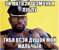эй матвэй шэмчух я лублу тибя всэй душой мой мальчык