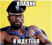 владик я жду тебя