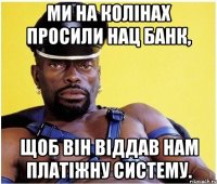 ми на колінах просили нац банк, щоб він віддав нам платіжну систему.