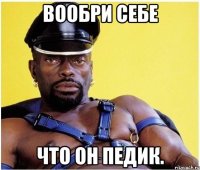 вообри себе что он педик.