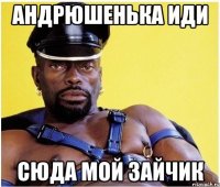 андрюшенька иди сюда мой зайчик