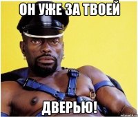 он уже за твоей дверью!