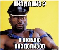 пиздолиз ? я люблю пиздолизов