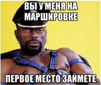 вы у меня на маршировке первое место займете