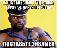 ваша обвисшая грудь такая горячая, марья петровна поставьте экзамен