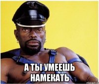 а ты умеешь намекать