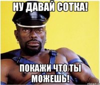 ну давай сотка! покажи что ты можешь!